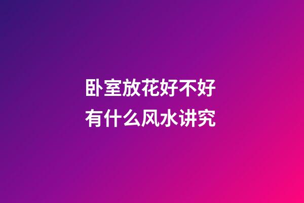 卧室放花好不好 有什么风水讲究